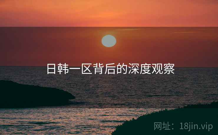 日韩一区背后的深度观察