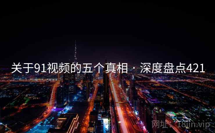 关于91视频的五个真相 · 深度盘点421