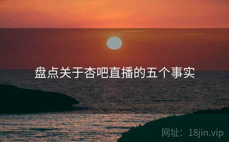 盘点关于杏吧直播的五个事实