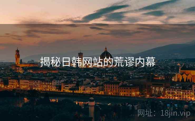 揭秘日韩网站的荒谬内幕