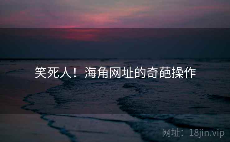 笑死人！海角网址的奇葩操作