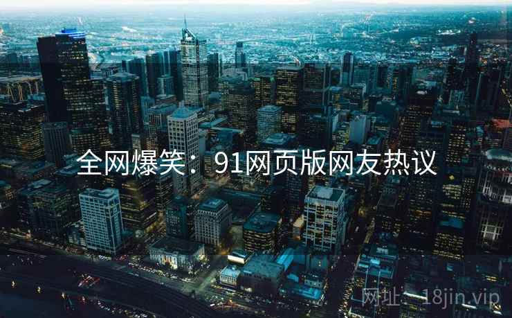 全网爆笑：91网页版网友热议