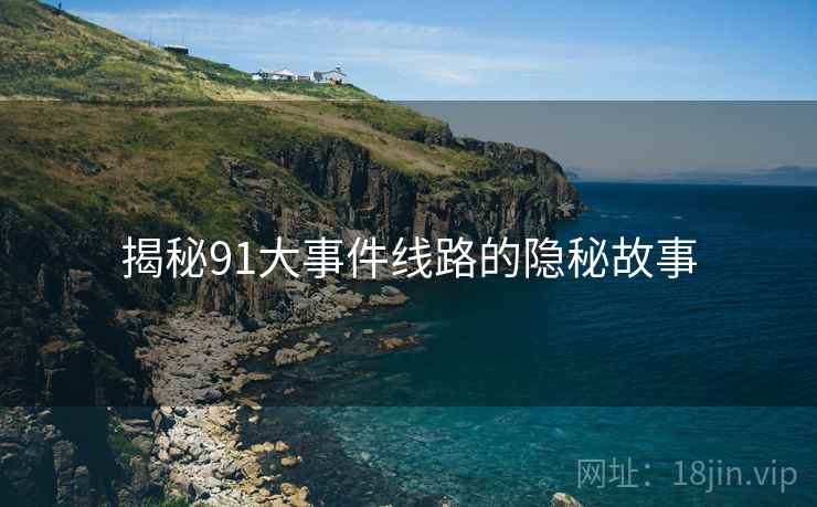 揭秘91大事件线路的隐秘故事