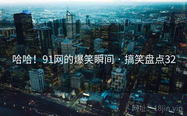 哈哈！91网的爆笑瞬间 · 搞笑盘点32