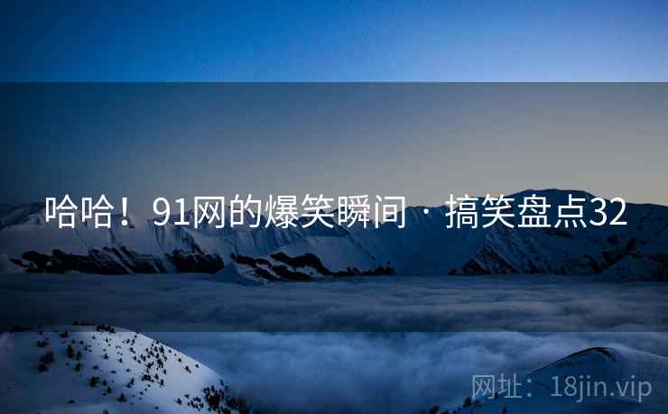 哈哈！91网的爆笑瞬间 · 搞笑盘点32