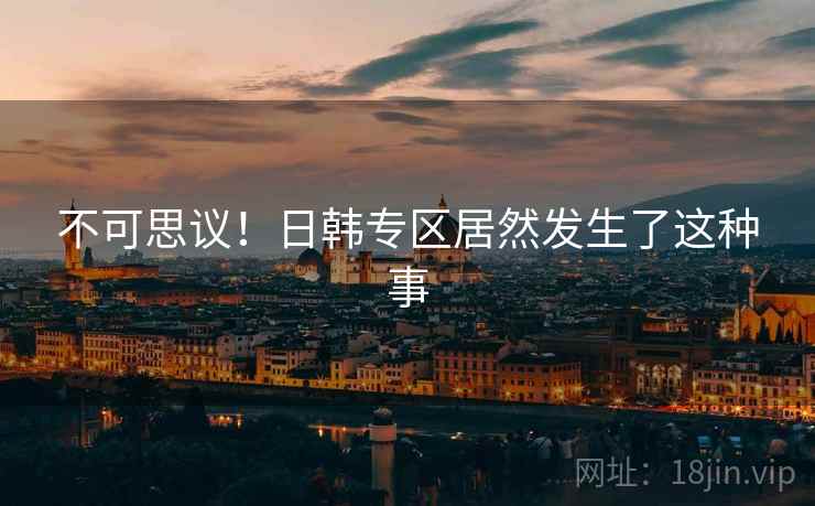 不可思议！日韩专区居然发生了这种事