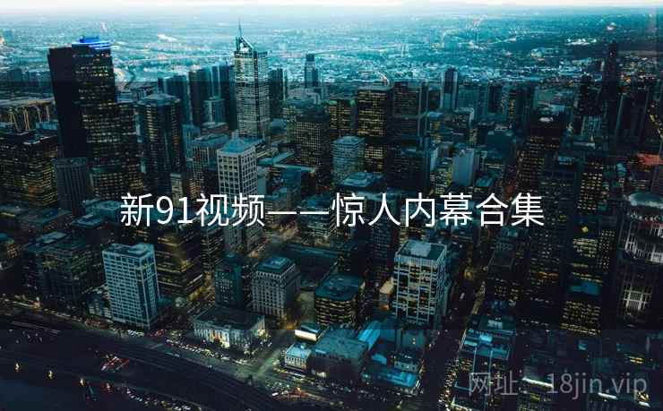新91视频——惊人内幕合集