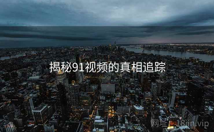 揭秘91视频的真相追踪