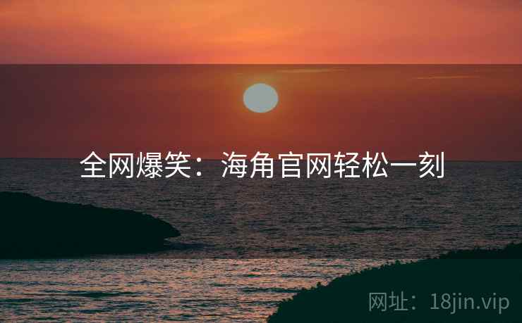 全网爆笑：海角官网轻松一刻