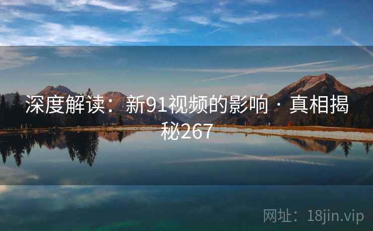 深度解读：新91视频的影响 · 真相揭秘267