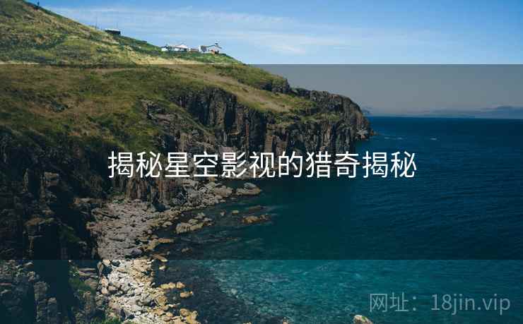 揭秘星空影视的猎奇揭秘