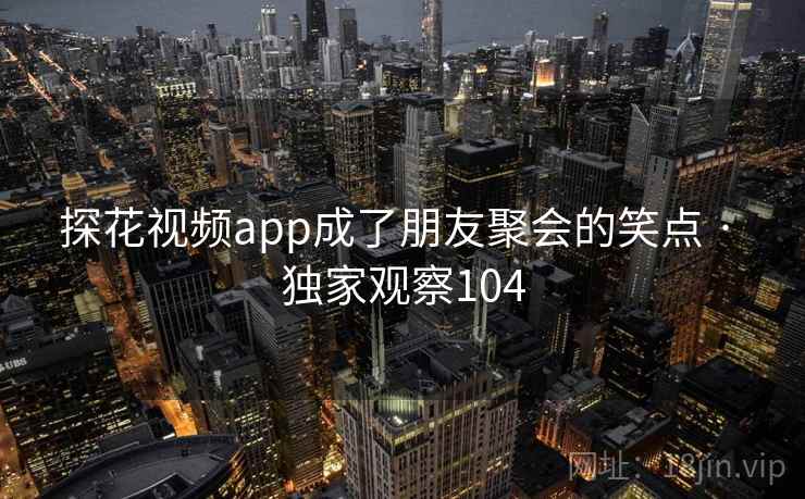 探花视频app成了朋友聚会的笑点 · 独家观察104