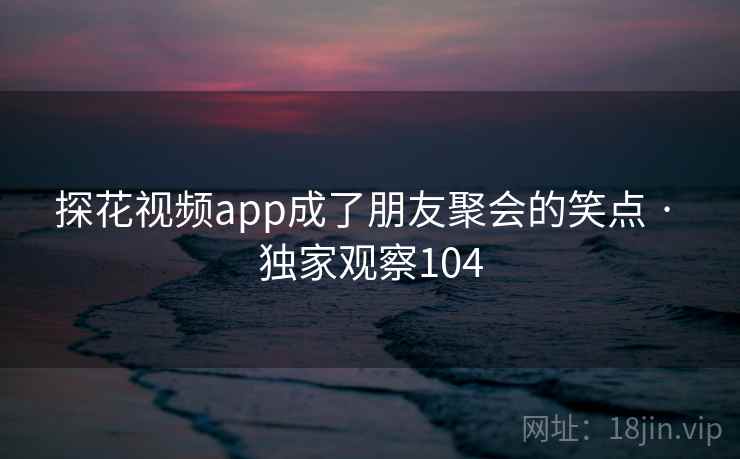 探花视频app成了朋友聚会的笑点 · 独家观察104