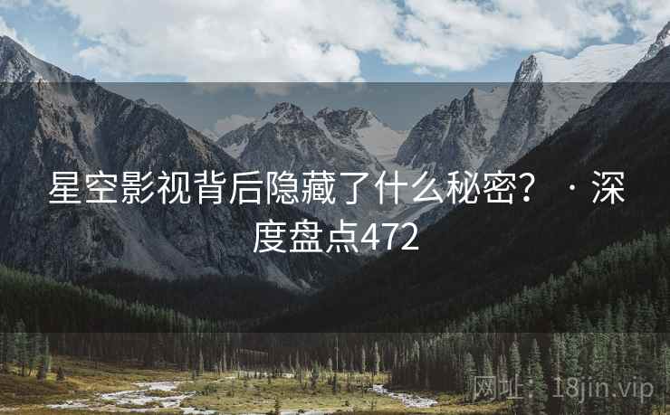 星空影视背后隐藏了什么秘密？ · 深度盘点472