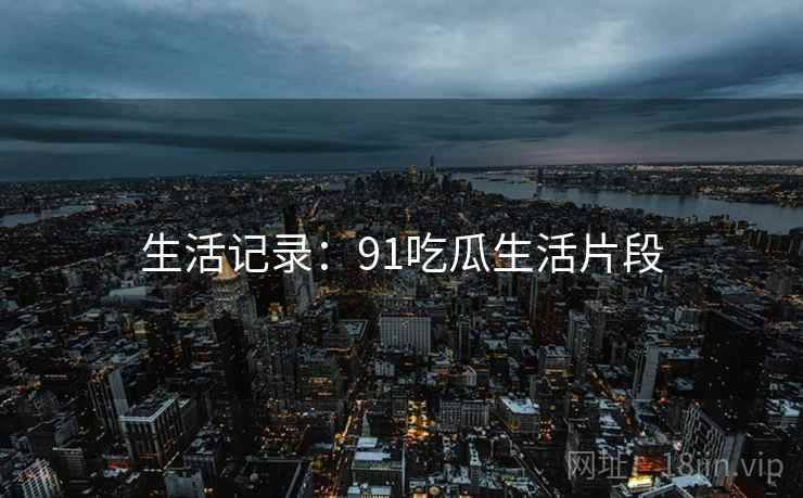 生活记录：91吃瓜生活片段