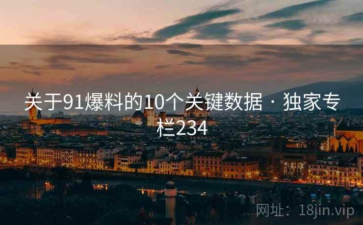 关于91爆料的10个关键数据 · 独家专栏234