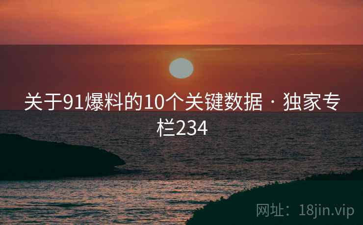 关于91爆料的10个关键数据 · 独家专栏234