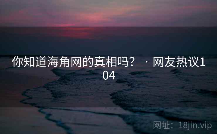你知道海角网的真相吗? · 网友热议104 你知道海角网的真相吗? · 网友热议104