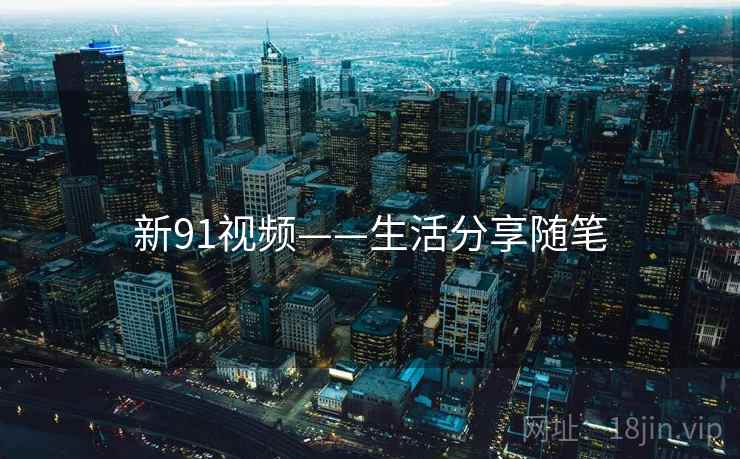 新91视频——生活分享随笔