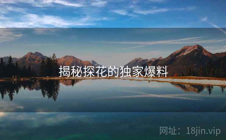 揭秘探花的独家爆料 揭秘探花的独家爆料