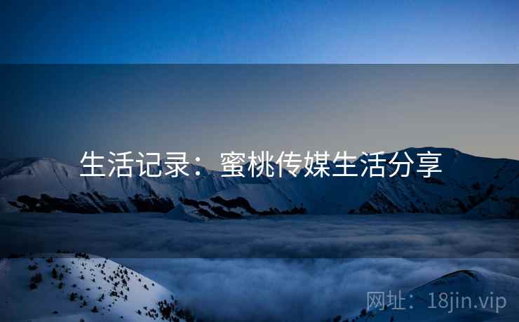 生活记录：蜜桃传媒生活分享