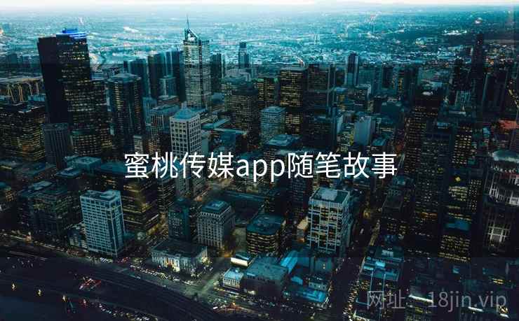 蜜桃传媒app随笔故事