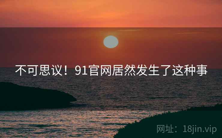 不可思议!91官网居然发生了这种事 不可思议!91官网居然发生了这种事