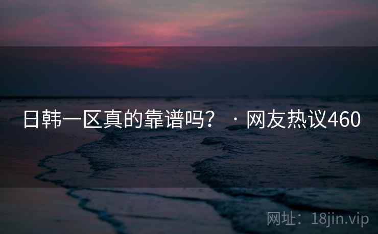 日韩一区真的靠谱吗? · 网友热议460 日韩一区真的靠谱吗? · 网友热议460