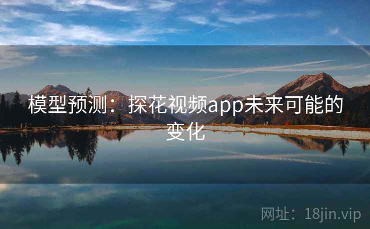 模型预测:探花视频app未来可能的变化 模型预测:探花视频app未来可能的变化
