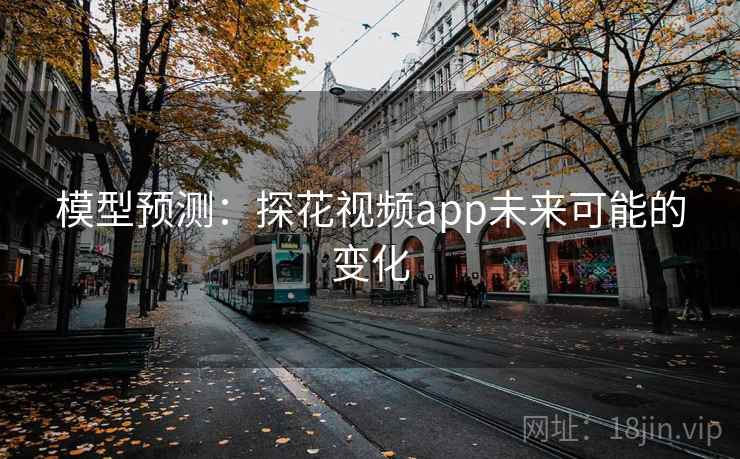 模型预测:探花视频app未来可能的变化 模型预测:探花视频app未来可能的变化