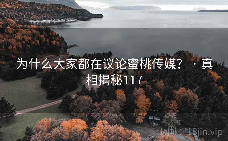 为什么大家都在议论蜜桃传媒? · 真相揭秘117