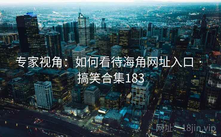 专家视角:如何看待海角网址入口 · 搞笑合集183 专家视角:如何看待海角网址入口 · 搞笑合集183