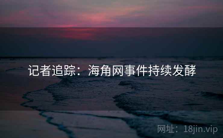 记者追踪:海角网事件持续发酵 记者追踪:海角网事件持续发酵